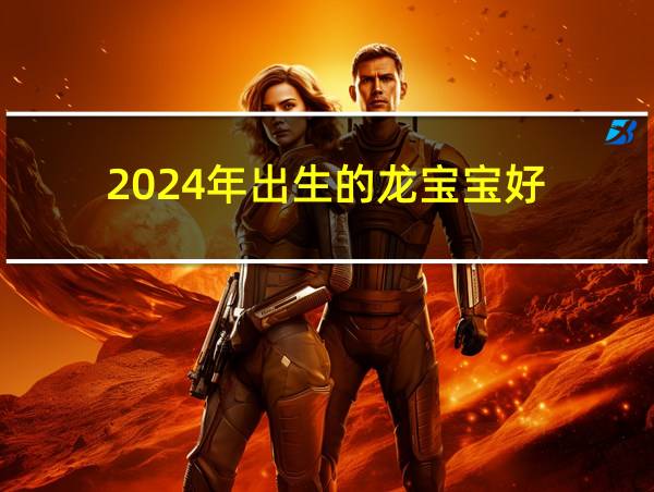 2024年出生的龙宝宝好的相关图片