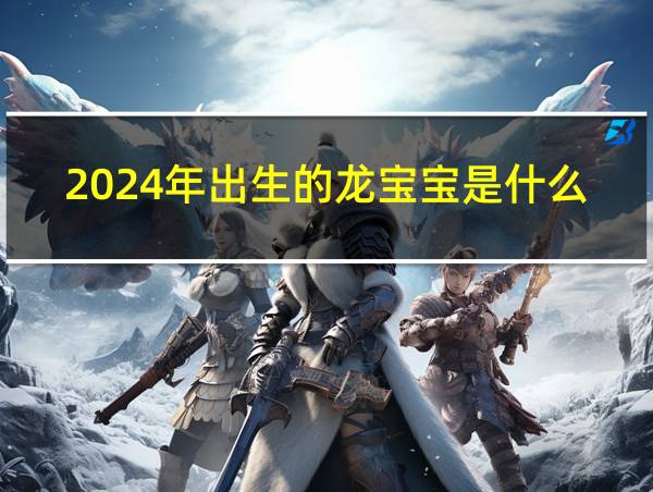 2024年出生的龙宝宝是什么命的相关图片