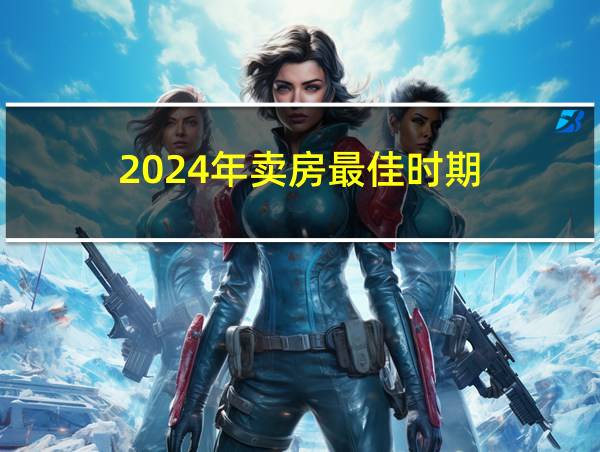 2024年卖房最佳时期的相关图片