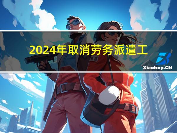 2024年取消劳务派遣工的相关图片