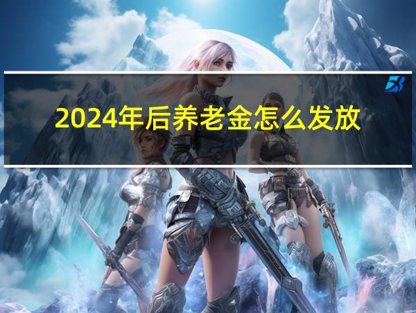 2024年后养老金怎么发放的相关图片