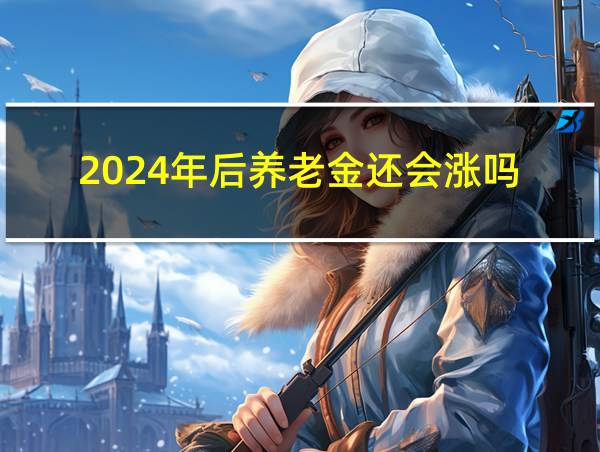 2024年后养老金还会涨吗的相关图片