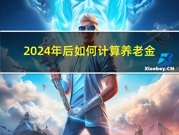 2024年后如何计算养老金的相关图片