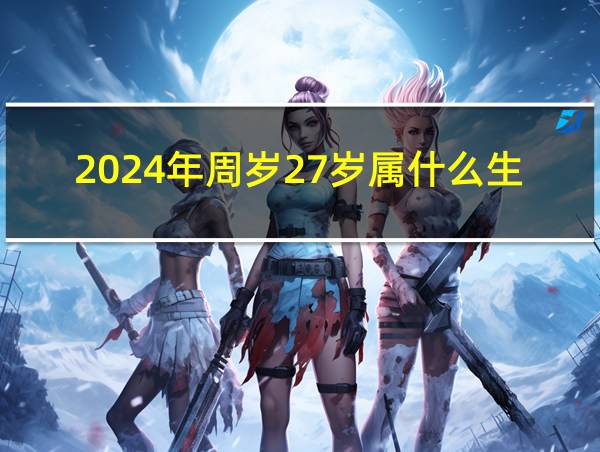 2024年周岁27岁属什么生肖的相关图片