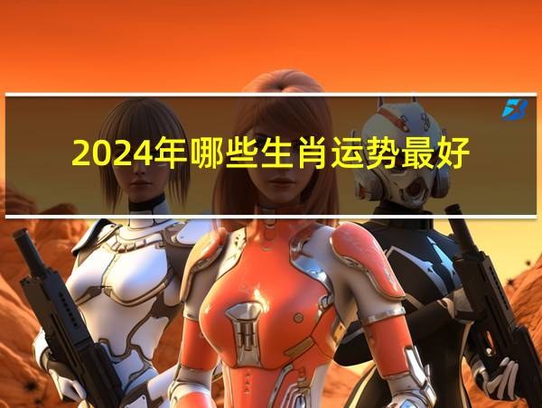 2024年哪些生肖运势最好的相关图片