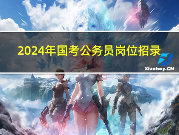 2024年国考公务员岗位招录表的相关图片