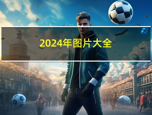 2024年图片大全的相关图片