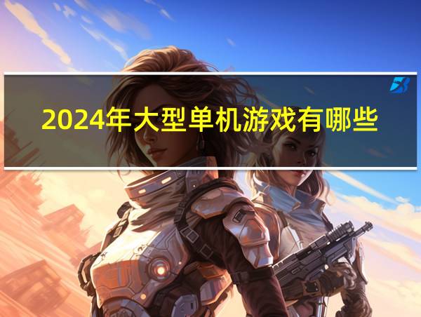 2024年大型单机游戏有哪些的相关图片