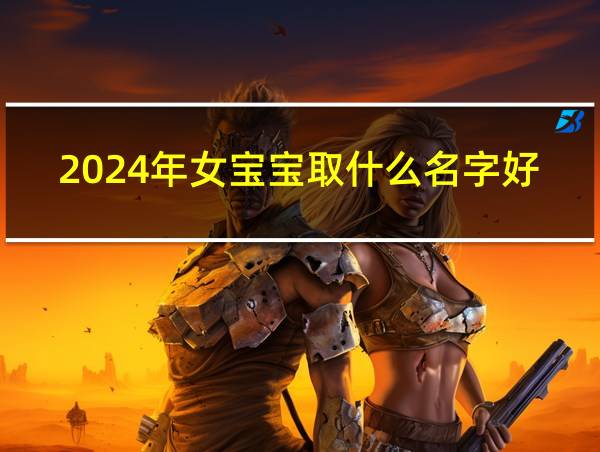 2024年女宝宝取什么名字好的相关图片