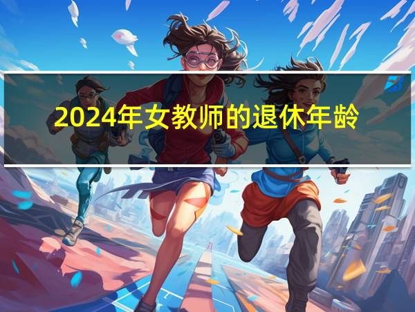 2024年女教师的退休年龄的相关图片