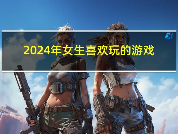 2024年女生喜欢玩的游戏的相关图片