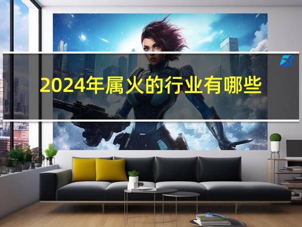 2024年属火的行业有哪些的相关图片