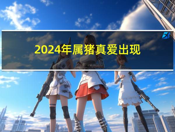 2024年属猪真爱出现的相关图片