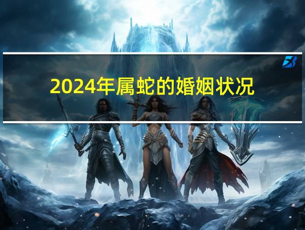 2024年属蛇的婚姻状况的相关图片