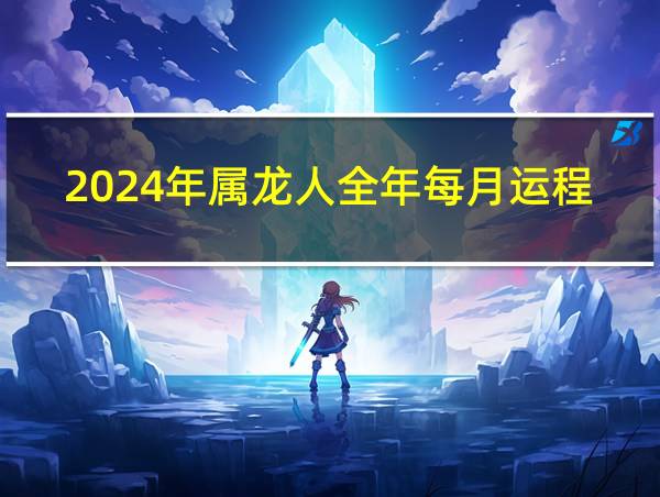 2024年属龙人全年每月运程的相关图片