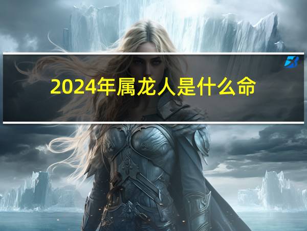 2024年属龙人是什么命的相关图片