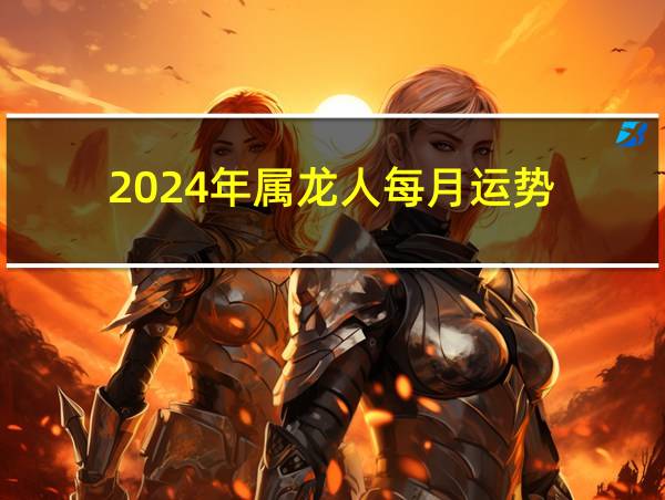 2024年属龙人每月运势的相关图片