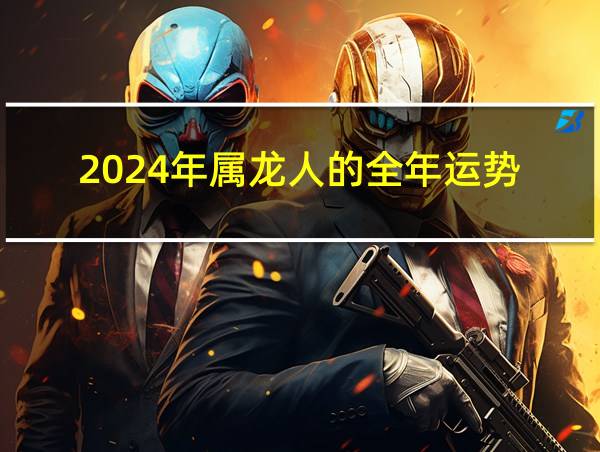 2024年属龙人的全年运势的相关图片