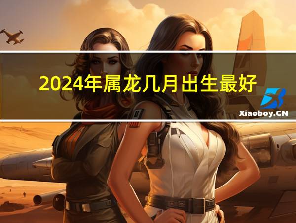 2024年属龙几月出生最好的相关图片