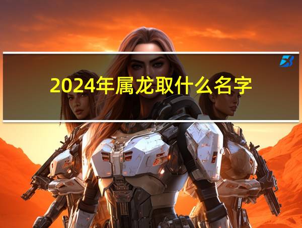 2024年属龙取什么名字的相关图片