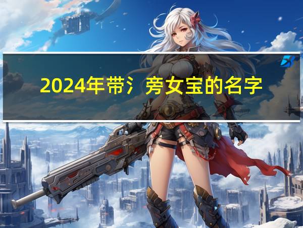 2024年带氵旁女宝的名字的相关图片