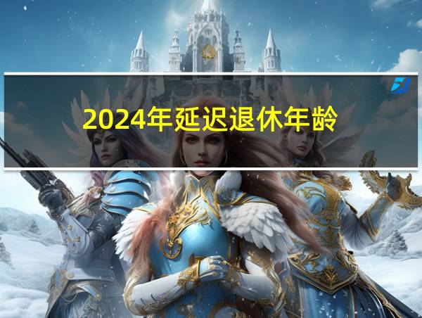 2024年延迟退休年龄的相关图片