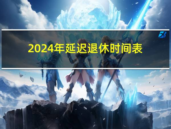 2024年延迟退休时间表的相关图片