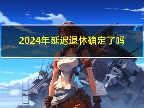 2024年延迟退休确定了吗的相关图片