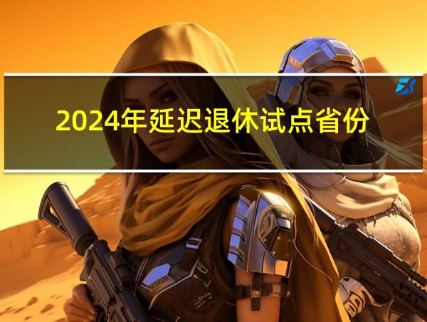 2024年延迟退休试点省份的相关图片