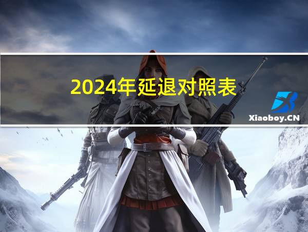 2024年延退对照表的相关图片