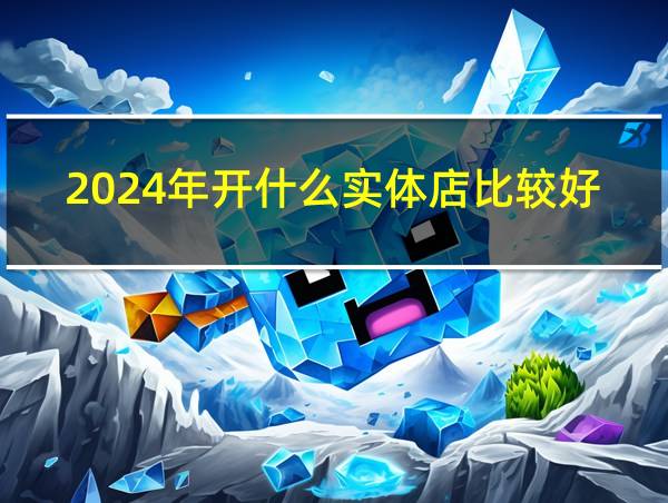 2024年开什么实体店比较好的相关图片