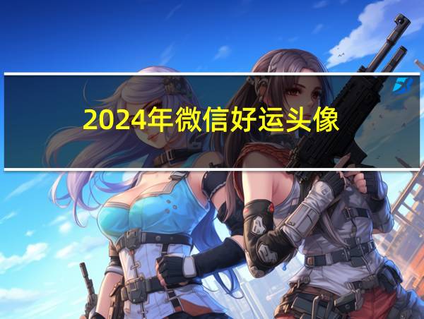 2024年微信好运头像的相关图片