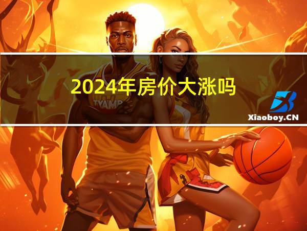 2024年房价大涨吗的相关图片