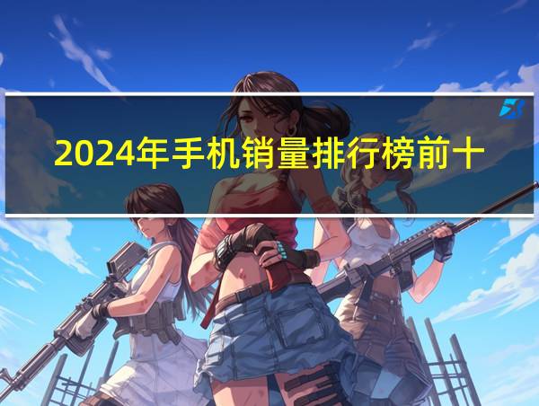 2024年手机销量排行榜前十名的相关图片