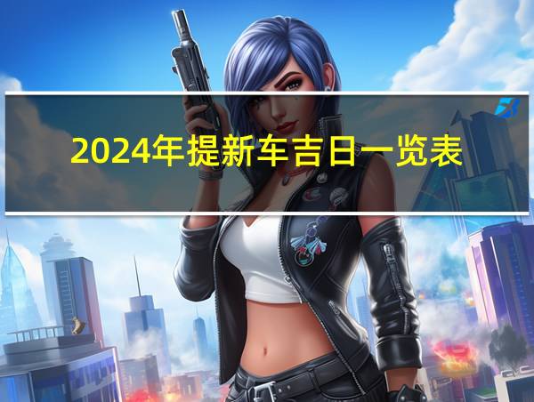 2024年提新车吉日一览表的相关图片