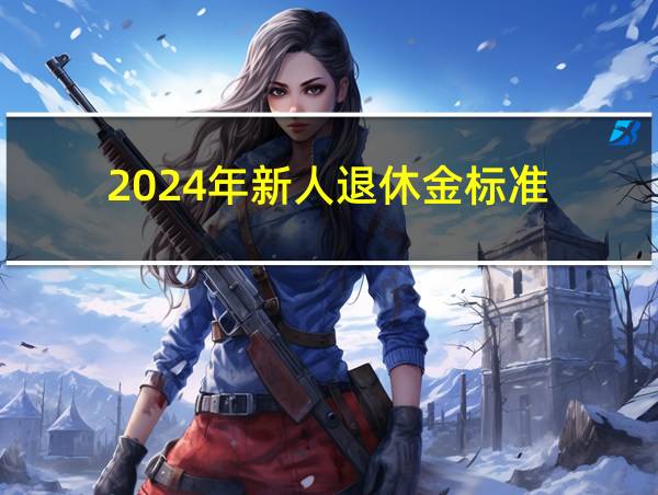 2024年新人退休金标准的相关图片