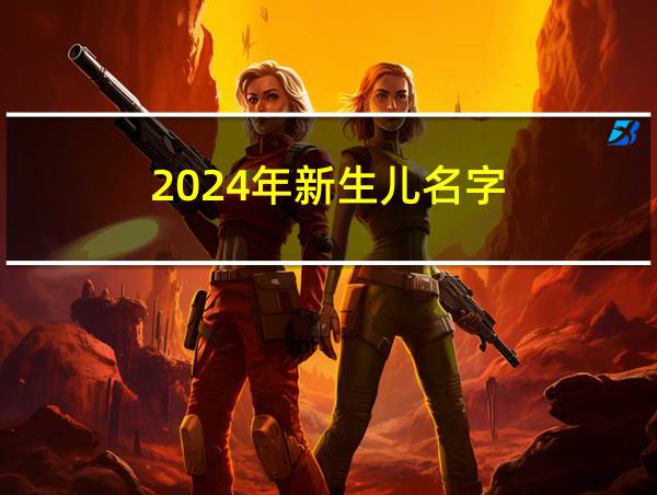 2024年新生儿名字的相关图片