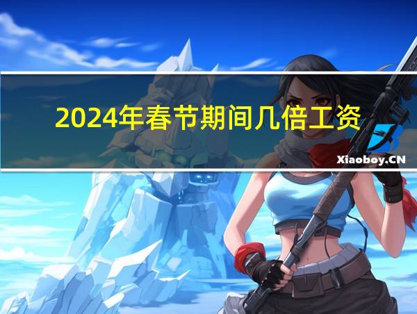 2024年春节期间几倍工资的相关图片