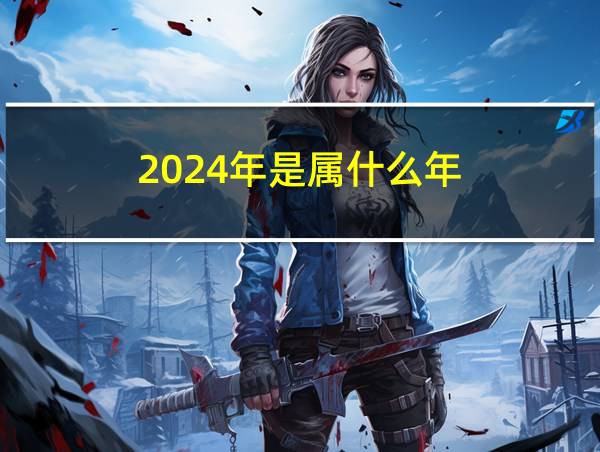 2024年是属什么年的相关图片