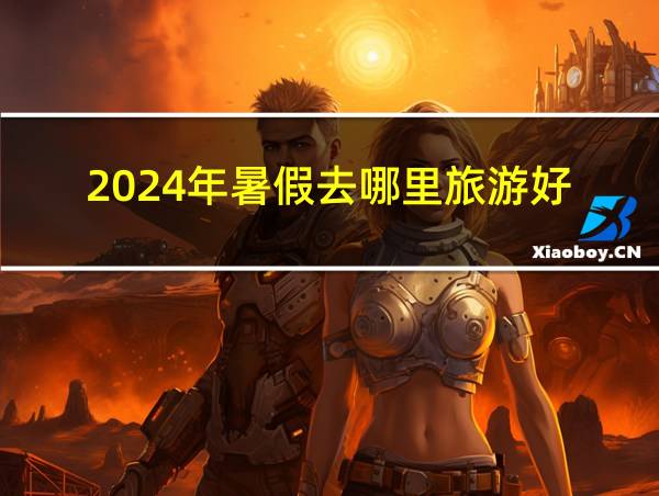 2024年暑假去哪里旅游好的相关图片