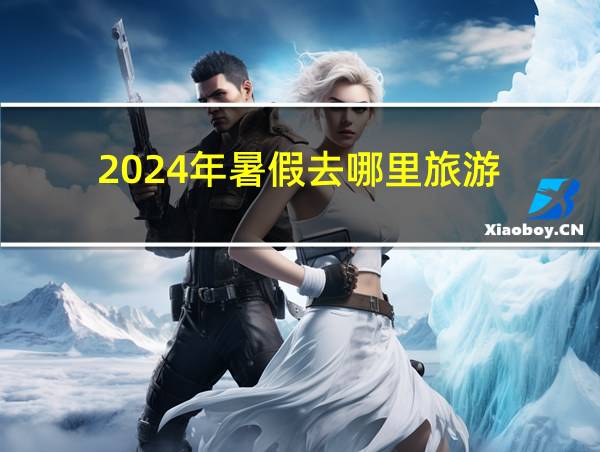 2024年暑假去哪里旅游的相关图片