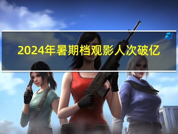 2024年暑期档观影人次破亿的相关图片