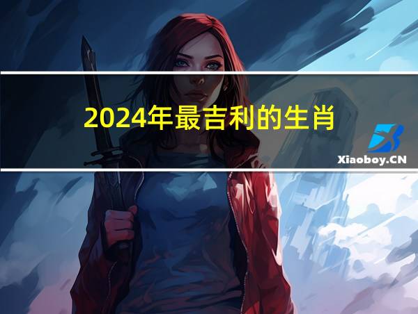 2024年最吉利的生肖的相关图片