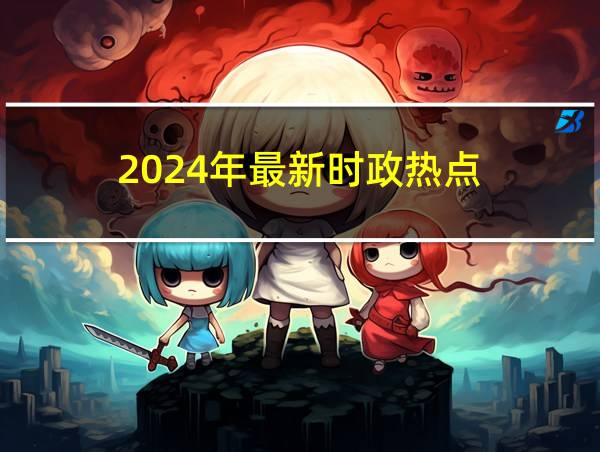 2024年最新时政热点的相关图片