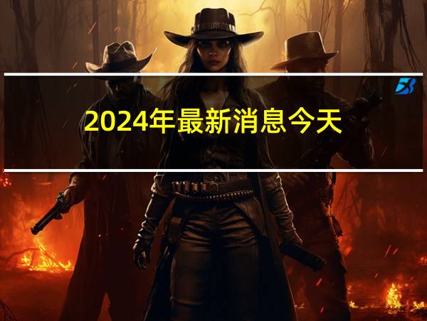 2024年最新消息今天的相关图片