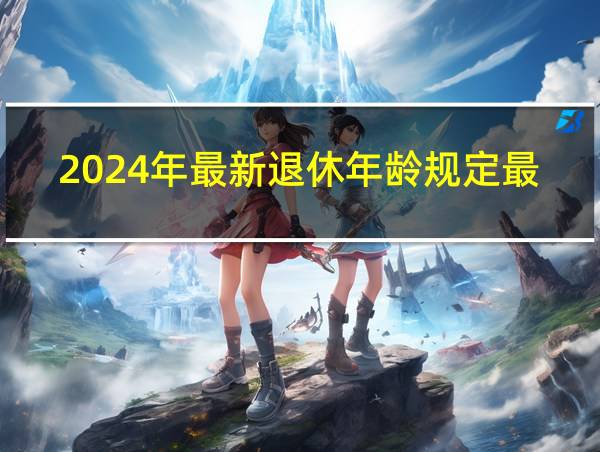 2024年最新退休年龄规定最新消息的相关图片