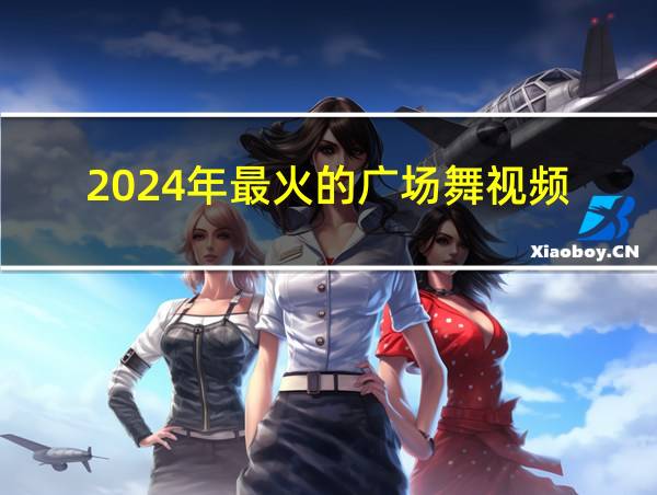 2024年最火的广场舞视频的相关图片