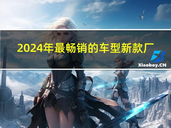 2024年最畅销的车型新款厂新款车型都有哪一些的相关图片