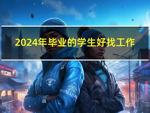 2024年毕业的学生好找工作吗的相关图片