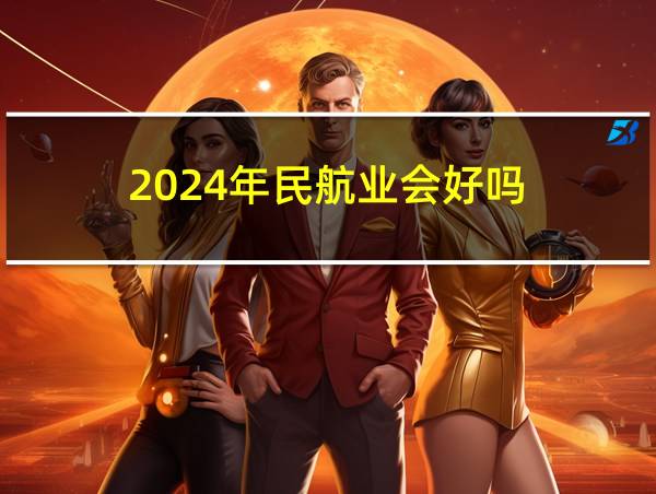 2024年民航业会好吗的相关图片